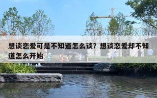 想谈恋爱可是不知道怎么谈？想谈恋爱却不知道怎么开始