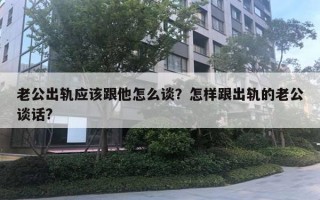 老公出轨应该跟他怎么谈?怎样跟出轨的老公谈话? 老公出轨应该跟他怎么谈?怎样跟出轨的老公谈话?