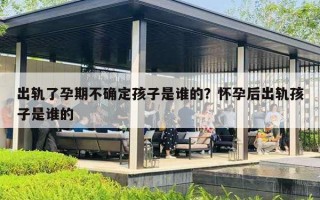 出轨了孕期不确定孩子是谁的？怀孕后出轨孩子是谁的