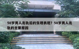 50岁男人出轨后的生理表现？50岁男人出轨的主要原因