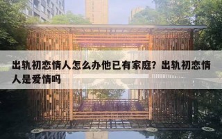 出轨初恋情人怎么办他已有家庭？出轨初恋情人是爱情吗