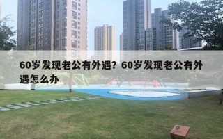 60岁发现老公有外遇？60岁发现老公有外遇怎么办
