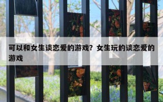 可以和女生谈恋爱的游戏？女生玩的谈恋爱的游戏