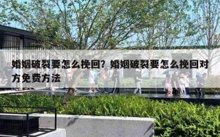 婚姻破裂要怎么挽回？婚姻破裂要怎么挽回对方免费方法