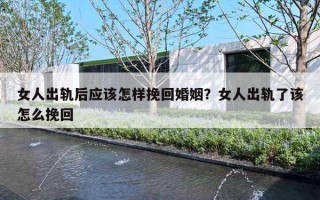 女人出轨后应该怎样挽回婚姻?女人出轨了该怎么挽回 女人出轨后应该怎样挽回婚姻?女人出轨了该怎么挽回