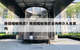 挽回婚姻情感?挽回婚姻情感咨询师介入有用吗 挽回婚姻情感?挽回婚姻情感咨询师介入有用吗