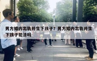 男方婚内出轨并生下孩子？男方婚内出轨并生下孩子犯法吗