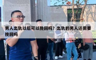 男人出轨以后可以挽回吗?出轨的男人还需要挽回吗 男人出轨以后可以挽回吗?出轨的男人还需要挽回吗