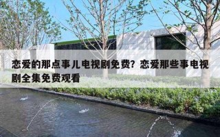 恋爱的那点事儿电视剧免费？恋爱那些事电视剧全集免费观看