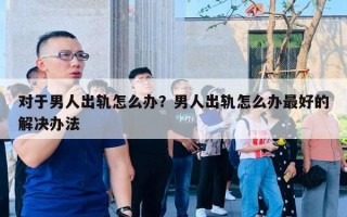 对于男人出轨怎么办？男人出轨怎么办最好的解决办法