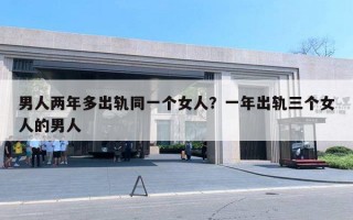 男人两年多出轨同一个女人?一年出轨三个女人的男人 男人两年多出轨同一个女人?一年出轨三个女人的男人
