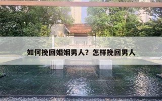 如何挽回婚姻男人？怎样挽回男人