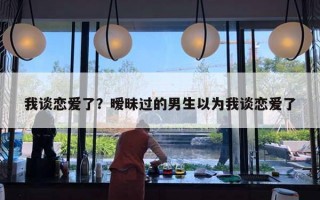 我谈恋爱了？暧昧过的男生以为我谈恋爱了