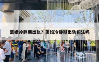 离婚冷静期出轨?离婚冷静期出轨犯法吗 离婚冷静期出轨?离婚冷静期出轨犯法吗