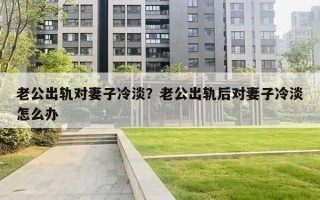 老公出轨对妻子冷淡？老公出轨后对妻子冷淡怎么办