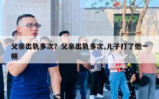 父亲出轨多次？父亲出轨多次,儿子打了他一顿