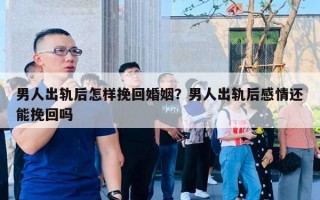 男人出轨后怎样挽回婚姻？男人出轨后感情还能挽回吗