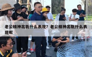 老公精神出轨什么表现？老公精神出轨什么表现呢
