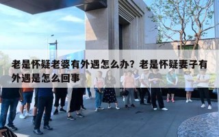 老是怀疑老婆有外遇怎么办？老是怀疑妻子有外遇是怎么回事