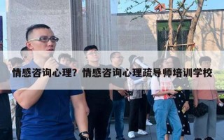 情感咨询心理？情感咨询心理疏导师培训学校