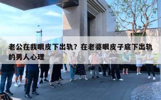 老公在我眼皮下出轨？在老婆眼皮子底下出轨的男人心理