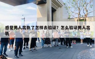 感觉男人出轨了怎样去验证?怎么验证男人出轨 感觉男人出轨了怎样去验证?怎么验证男人出轨