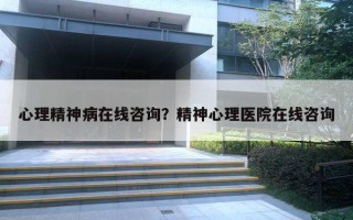 心理精神病在线咨询？精神心理医院在线咨询