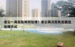老公一再出轨如何处理？老公再次出轨后最佳处理方式