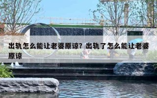 出轨怎么能让老婆原谅?出轨了怎么能让老婆原谅 出轨怎么能让老婆原谅?出轨了怎么能让老婆原谅