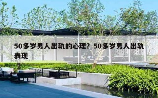 50多岁男人出轨的心理?50多岁男人出轨表现 50多岁男人出轨的心理?50多岁男人出轨表现