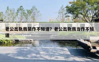 老公出轨我装作不知道?老公出轨我当作不知道 老公出轨我装作不知道?老公出轨我当作不知道