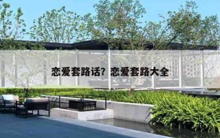 恋爱套路话?恋爱套路大全 恋爱套路话?恋爱套路大全