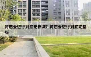 将恋爱进行到底无删减？将恋爱进行到底完整版