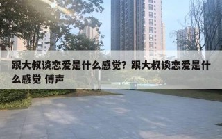 跟大叔谈恋爱是什么感觉？跟大叔谈恋爱是什么感觉 傅声