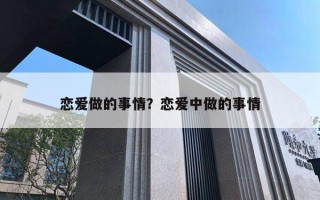 恋爱做的事情?恋爱中做的事情 恋爱做的事情?恋爱中做的事情