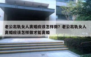 老公出轨女人离婚应该怎样做?老公出轨女人离婚应该怎样做才能离婚 老公出轨女人离婚应该怎样做?老公出轨女人离婚应该怎样做才能离婚