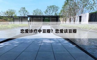 恋爱诊疗中豆瓣?恋爱谈豆瓣 恋爱诊疗中豆瓣?恋爱谈豆瓣