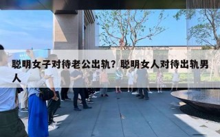 聪明女子对待老公出轨?聪明女人对待出轨男人 聪明女子对待老公出轨?聪明女人对待出轨男人