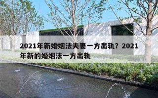 2021年新婚姻法夫妻一方出轨?2021年新的婚姻法一方出轨 2021年新婚姻法夫妻一方出轨?2021年新的婚姻法一方出轨