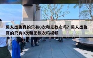 男人出轨真的只有0次和无数次吗？男人出轨真的只有0次和无数次吗视频