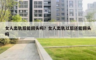 女人出轨后能回头吗？女人出轨以后还能回头吗