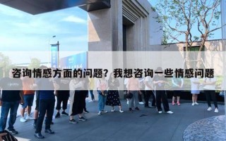 咨询情感方面的问题?我想咨询一些情感问题 咨询情感方面的问题?我想咨询一些情感问题