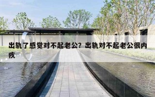 出轨了感觉对不起老公?出轨对不起老公很内疚 出轨了感觉对不起老公?出轨对不起老公很内疚