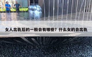 女人出轨后的一般会有哪些?什么女的会出轨 女人出轨后的一般会有哪些?什么女的会出轨