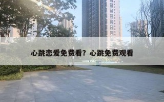 心跳恋爱免费看?心跳免费观看 心跳恋爱免费看?心跳免费观看