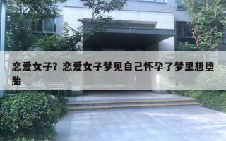 恋爱女子？恋爱女子梦见自己怀孕了梦里想堕胎
