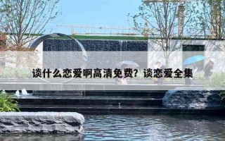 谈什么恋爱啊高清免费?谈恋爱全集 谈什么恋爱啊高清免费?谈恋爱全集