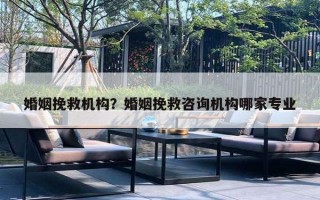 婚姻挽救机构？婚姻挽救咨询机构哪家专业