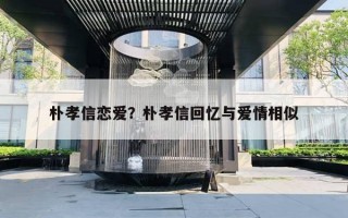 朴孝信恋爱？朴孝信回忆与爱情相似