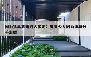 因为狐臭离婚的人多吧？有多少人因为狐臭分手离婚